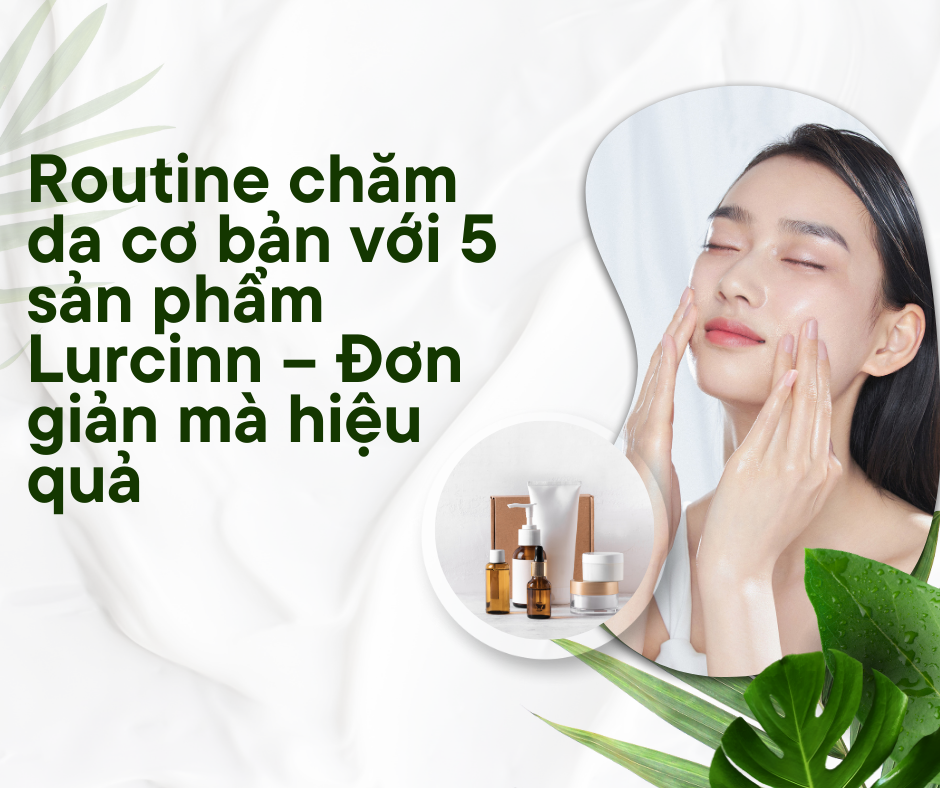 Routine chăm da Lurcinn cơ bản với 5 sản phẩm Lurcinn giúp làm sạch sâu,hiệu quả, nuôi dưỡng làn da trắng sáng, khỏe mạnh mỗi ngày.